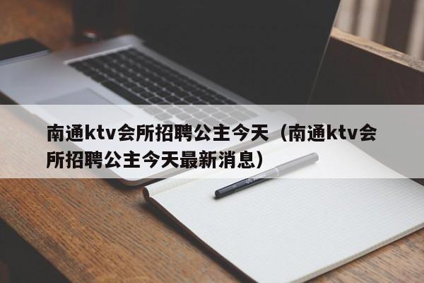 南通ktv会所招聘公主今天（南通ktv会所招聘公主今天最新消息）