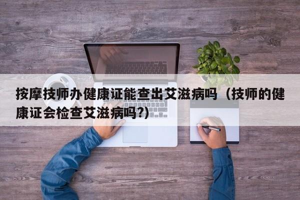 按摩技师办健康证能查出艾滋病吗（技师的健康证会检查艾滋病吗?）