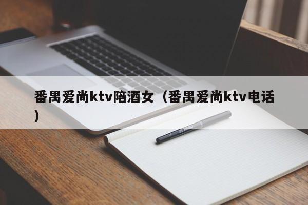 番禺爱尚ktv陪酒女（番禺爱尚ktv电话）