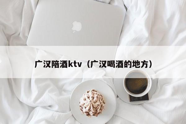 广汉陪酒ktv（广汉喝酒的地方）