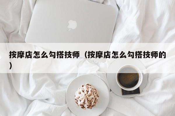 按摩店怎么勾搭技师（按摩店怎么勾搭技师的）