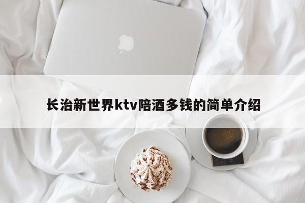 长治新世界ktv陪酒多钱的简单介绍