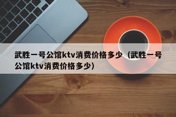 武胜一号公馆ktv消费价格多少（武胜一号公馆ktv消费价格多少）