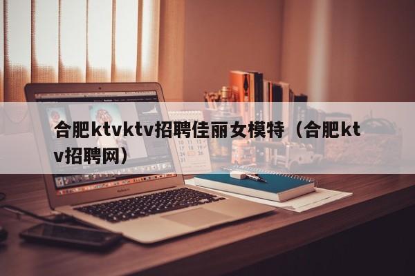 合肥ktvktv招聘佳丽女模特（合肥ktv招聘网）