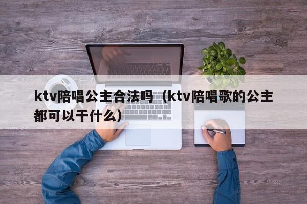 ktv陪唱公主合法吗（ktv陪唱歌的公主都可以干什么）