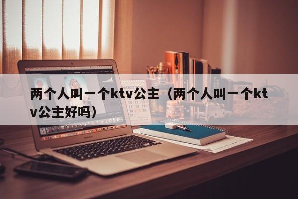 两个人叫一个ktv公主（两个人叫一个ktv公主好吗）