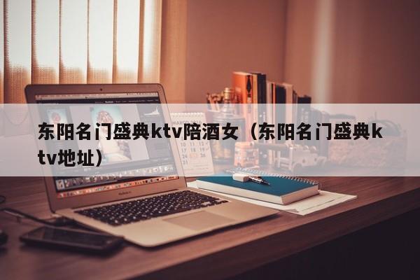 东阳名门盛典ktv陪酒女（东阳名门盛典ktv地址）