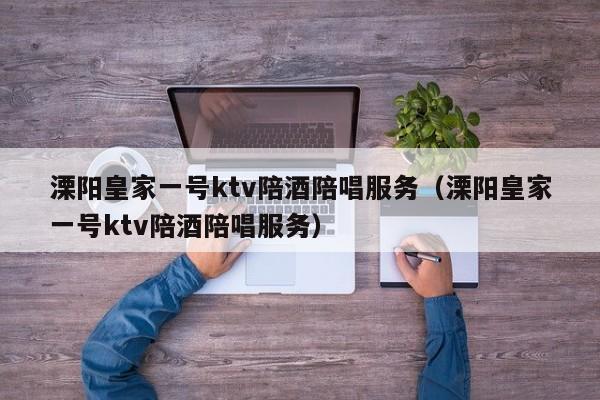 溧阳皇家一号ktv陪酒陪唱服务（溧阳皇家一号ktv陪酒陪唱服务）