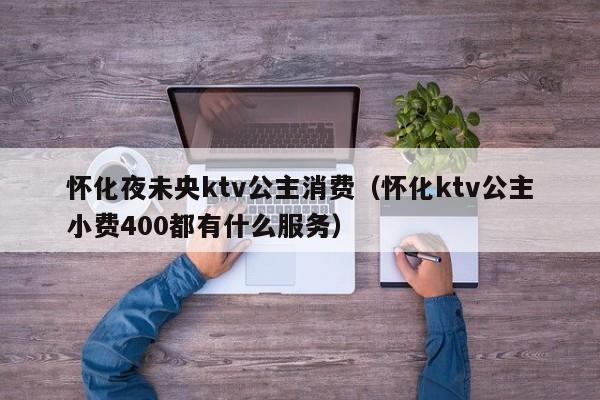 怀化夜未央ktv公主消费（怀化ktv公主小费400都有什么服务）