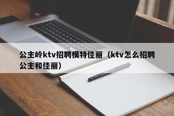 公主岭ktv招聘模特佳丽（ktv怎么招聘公主和佳丽）