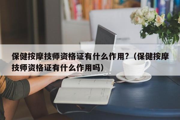 保健按摩技师资格证有什么作用?（保健按摩技师资格证有什么作用吗）