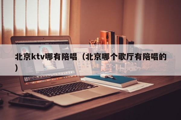 北京ktv哪有陪唱（北京哪个歌厅有陪唱的）