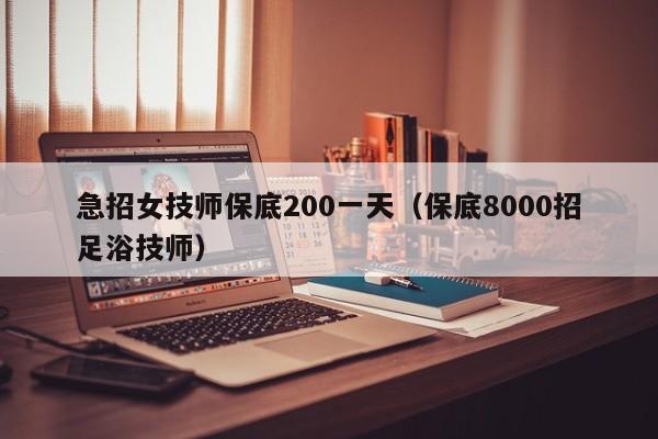 急招女技师保底200一天（保底8000招足浴技师）