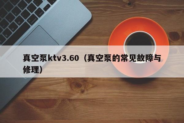 真空泵ktv3.60（真空泵的常见故障与修理）