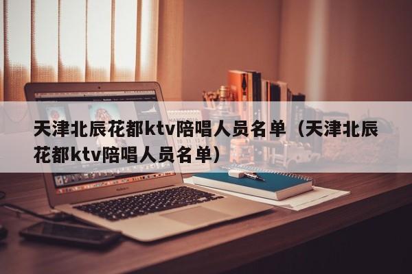 天津北辰花都ktv陪唱人员名单（天津北辰花都ktv陪唱人员名单）