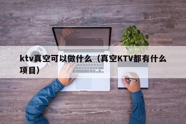 ktv真空可以做什么（真空KTV都有什么项目）