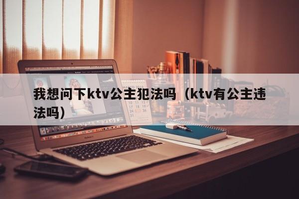 我想问下ktv公主犯法吗（ktv有公主违法吗）