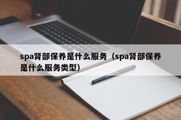 spa肾部保养是什么服务（spa肾部保养是什么服务类型）