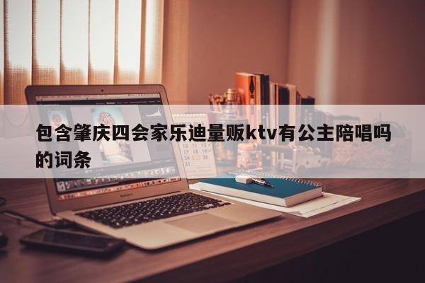 包含肇庆四会家乐迪量贩ktv有公主陪唱吗的词条