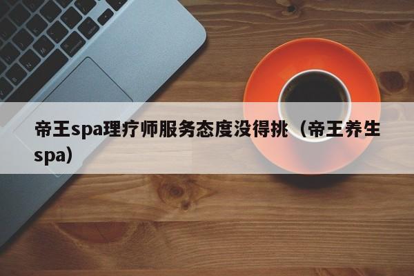 帝王spa理疗师服务态度没得挑（帝王养生spa）