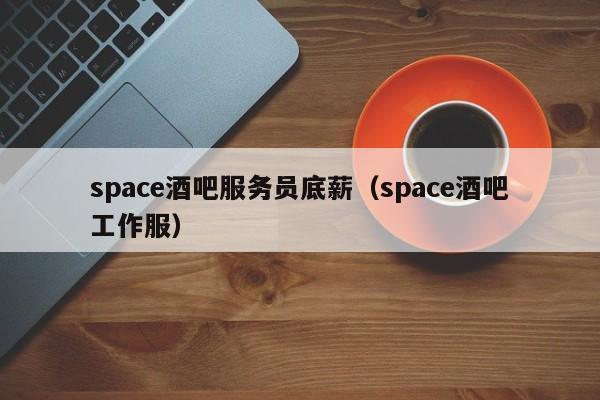 space酒吧服务员底薪（space酒吧工作服）