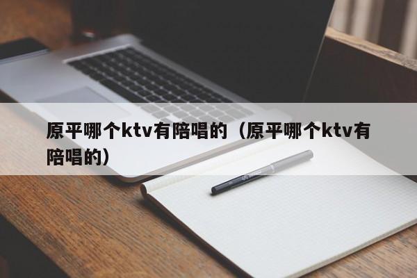 原平哪个ktv有陪唱的（原平哪个ktv有陪唱的）