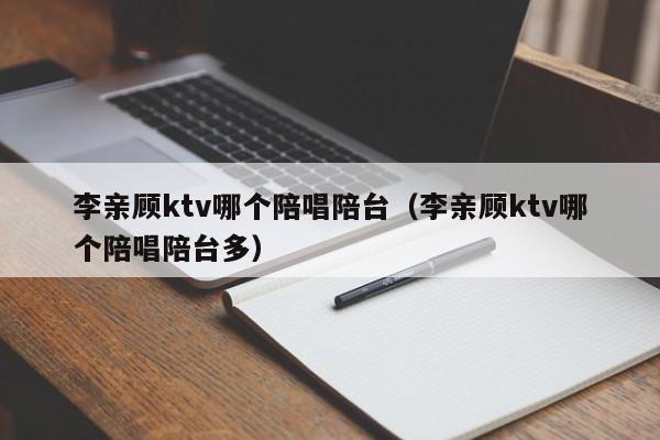 李亲顾ktv哪个陪唱陪台（李亲顾ktv哪个陪唱陪台多）