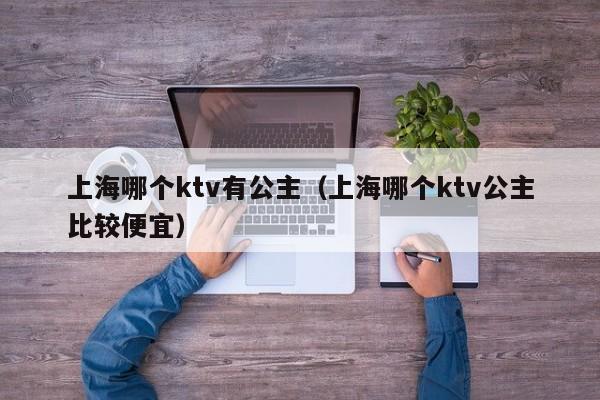 上海哪个ktv有公主（上海哪个ktv公主比较便宜）