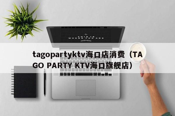 tagopartyktv海口店消费（TAGO PARTY KTV海口旗舰店）