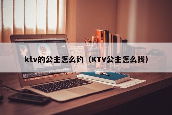 ktv的公主怎么约（KTV公主怎么找）