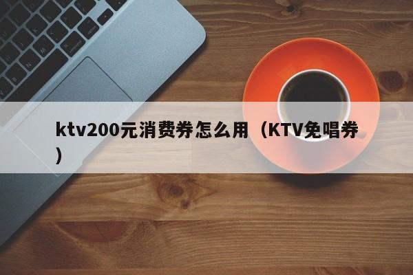 ktv200元消费券怎么用（KTV免唱券）