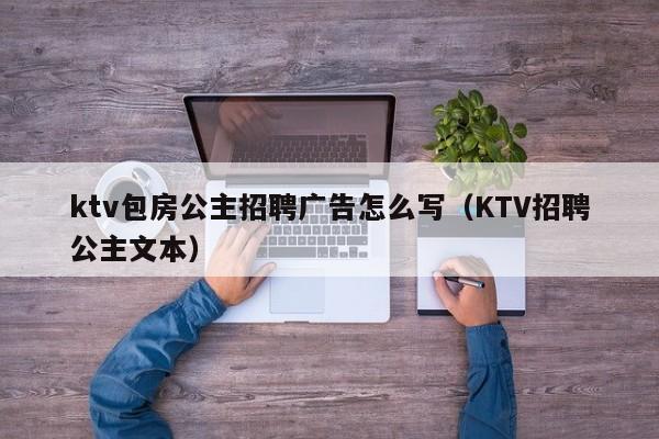 ktv包房公主招聘广告怎么写（KTV招聘公主文本）