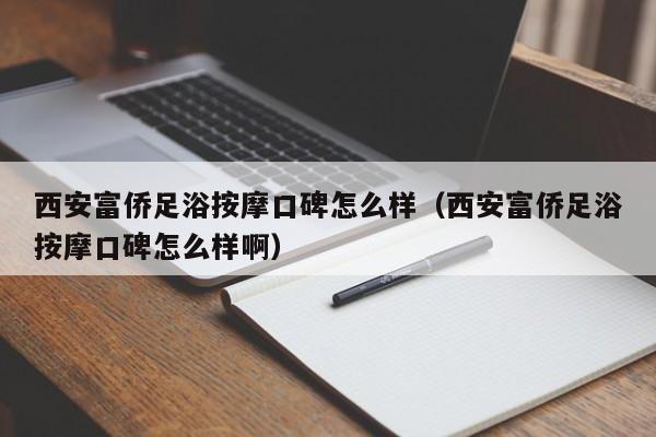 西安富侨足浴按摩口碑怎么样（西安富侨足浴按摩口碑怎么样啊）