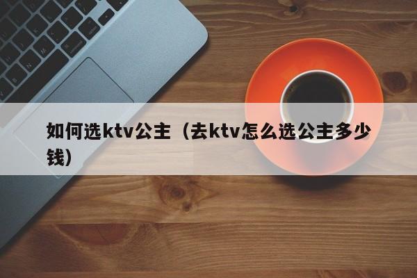 如何选ktv公主（去ktv怎么选公主多少钱）