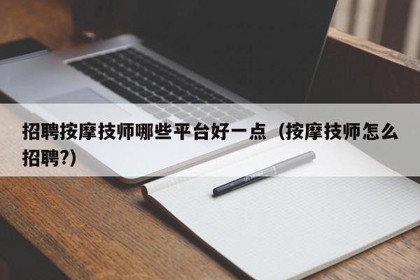 招聘按摩技师哪些平台好一点（按摩技师怎么招聘?）