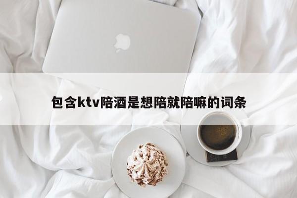 包含ktv陪酒是想陪就陪嘛的词条