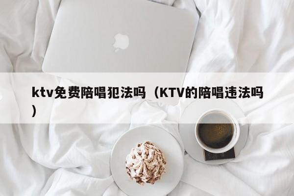 ktv免费陪唱犯法吗（KTV的陪唱违法吗）