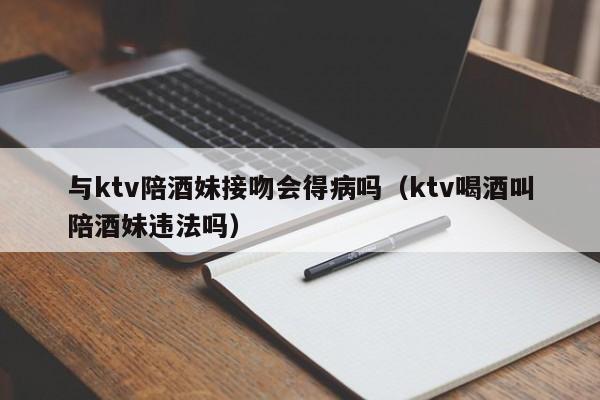 与ktv陪酒妹接吻会得病吗（ktv喝酒叫陪酒妹违法吗）