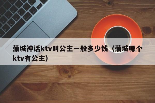 蒲城神话ktv叫公主一般多少钱（蒲城哪个ktv有公主）