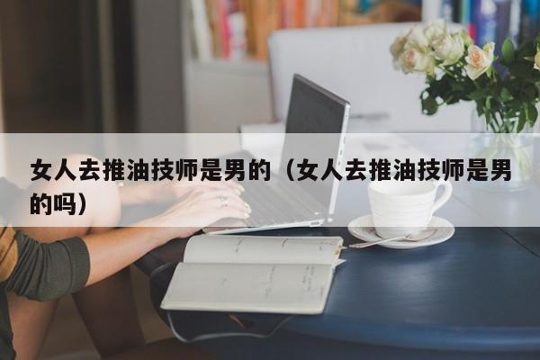 女人去推油技师是男的（女人去推油技师是男的吗）