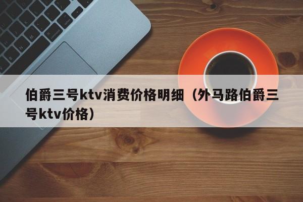 伯爵三号ktv消费价格明细（外马路伯爵三号ktv价格）