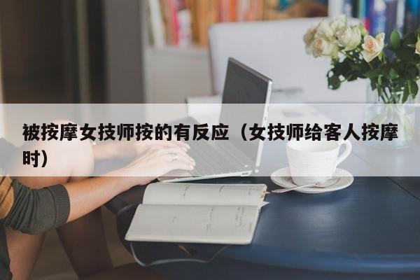 被按摩女技师按的有反应（女技师给客人按摩时）