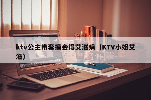 ktv公主带套搞会得艾滋病（KTV小姐艾滋）