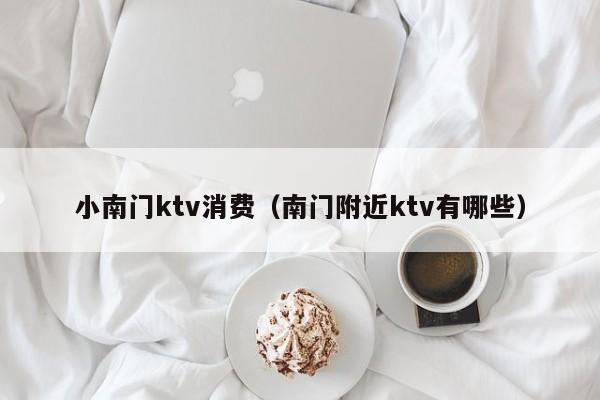 小南门ktv消费（南门附近ktv有哪些）