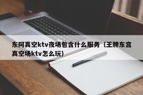 东阿真空ktv夜场包含什么服务（王牌东宫真空场ktv怎么玩）