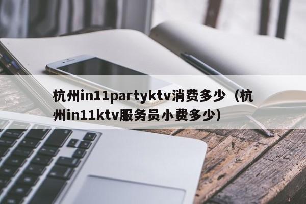 杭州in11partyktv消费多少（杭州in11ktv服务员小费多少）