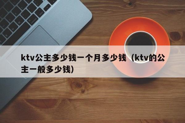 ktv公主多少钱一个月多少钱（ktv的公主一般多少钱）