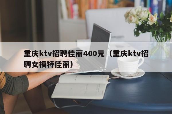 重庆ktv招聘佳丽400元（重庆ktv招聘女模特佳丽）