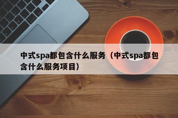 中式spa都包含什么服务（中式spa都包含什么服务项目）