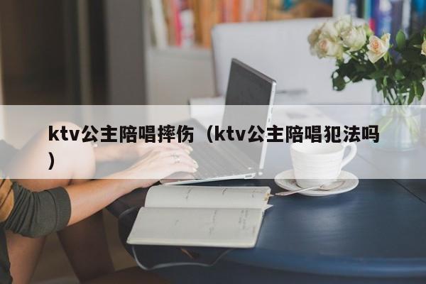 ktv公主陪唱摔伤（ktv公主陪唱犯法吗）